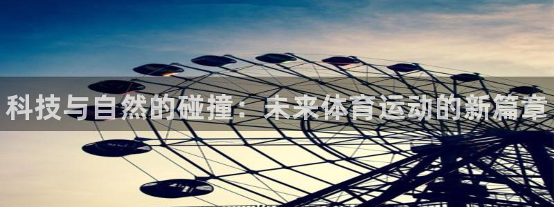 千亿国际官网下载招商电话地址:科技与自然的碰撞:未来体育运动