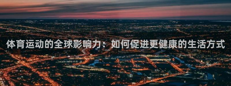 千亿国际官网下载平台是正规平台吗:体育运动的全球影响力:如何