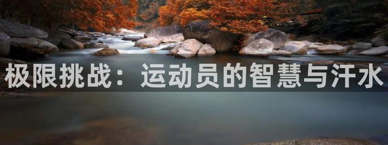 千亿国际官网下载平台注册要钱吗:极限挑战:运动员的智慧与汗水